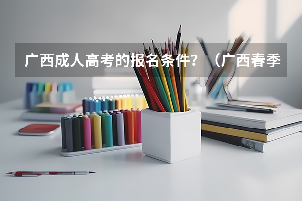 广西成人高考的报名条件？（广西春季高考报名时间）