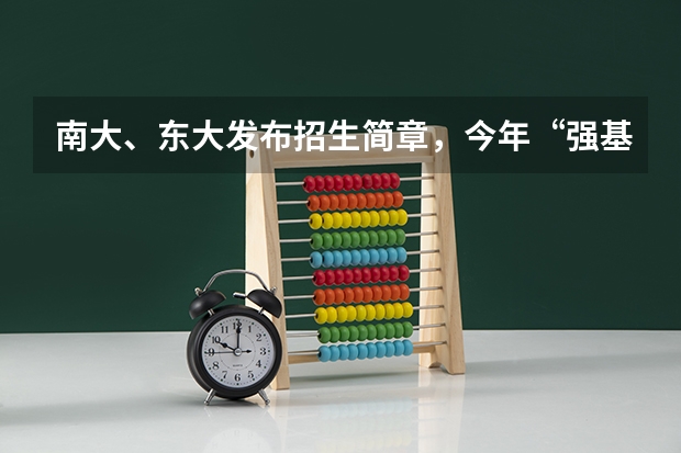 南大、东大发布招生简章，今年“强基计划”有何新变化？（南京大学王牌专业）