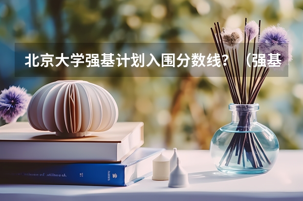 北京大学强基计划入围分数线？（强基计划大学名单及专业）