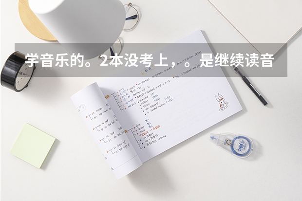 学音乐的。2本没考上，。是继续读音乐类的三本好还是上专科。（我学音乐的 艺考生分不分一本二本三本？）