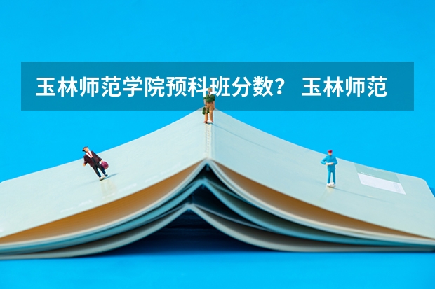玉林师范学院预科班分数？ 玉林师范学院分数线