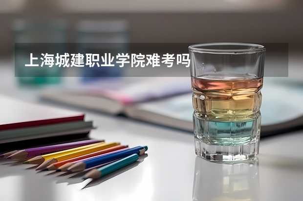 上海城建职业学院难考吗