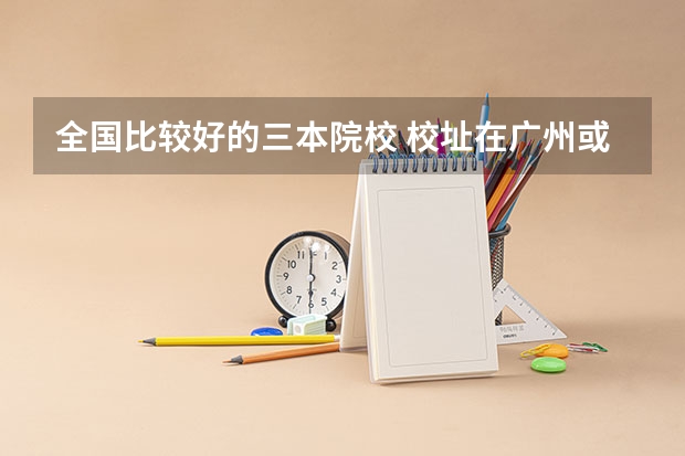 全国比较好的三本院校 校址在广州或附近城市的三本院校（急，在线等，跪求）