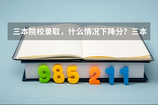 三本院校录取，什么情况下降分？三本院校第一次录取时分数线会低于三本分数线吗？