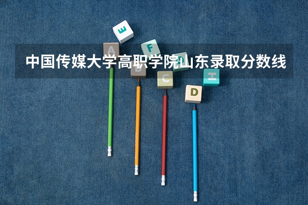 中国传媒大学高职学院山东录取分数线是多少?或者往年别的省的都可以 中传专科分