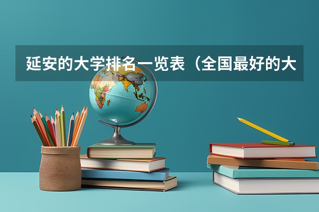 延安的大学排名一览表（全国最好的大专排名一览表）