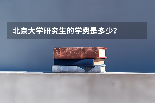 北京大学研究生的学费是多少？