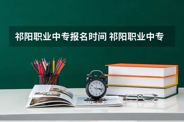 祁阳职业中专报名时间 祁阳职业中专对口升学率