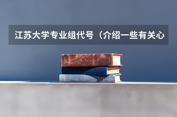 江苏大学专业组代号(介绍一些有关心理学的大学或专科(详细些))