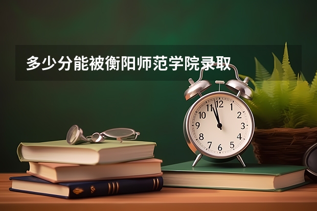 多少分能被衡阳师范学院录取
