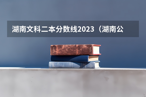 湖南文科二本分数线2023（湖南公办二本大学录取分数线）
