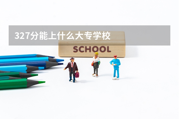 327分能上什么大专学校