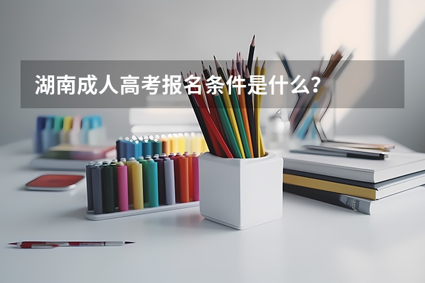 湖南成人高考报名条件是什么？