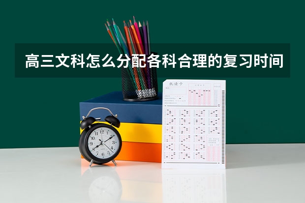 高三文科怎么分配各科合理的复习时间比较好?而且之前只顾着复习弱科