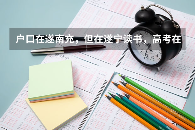户口在遂南充，但在遂宁读书，高考在哪里考呢