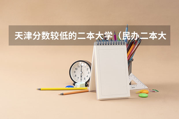 天津分数较低的二本大学（民办二本大学最低分数线）