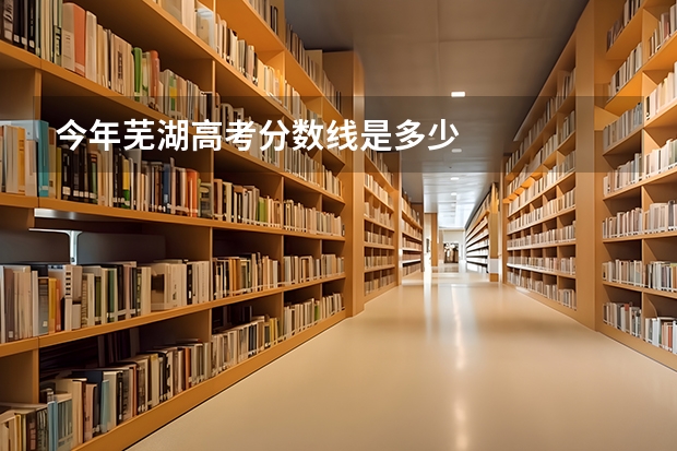 今年芜湖高考分数线是多少