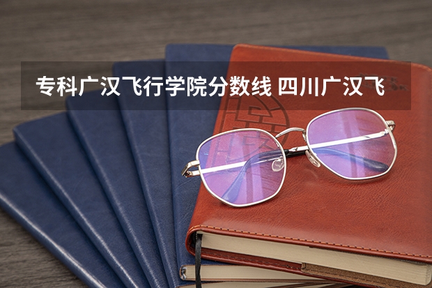 专科广汉飞行学院分数线 四川广汉飞行学院招生条件
