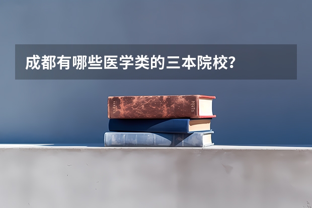 成都有哪些医学类的三本院校？