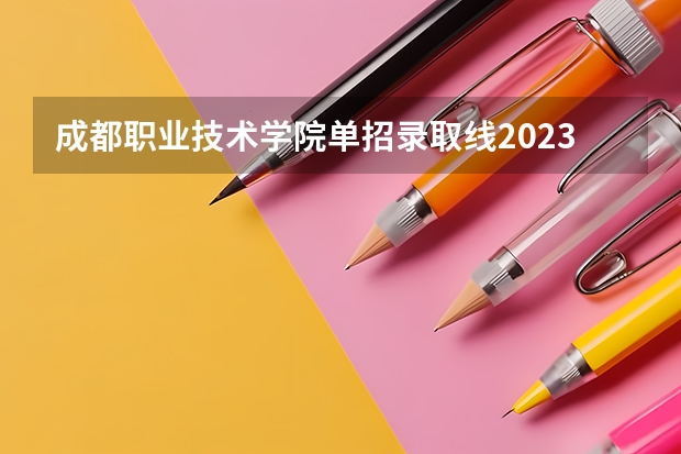 成都职业技术学院单招录取线2023（成都公办大专学校排名及分数线）