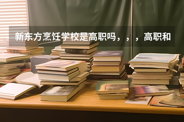 新东方烹饪学校是高职吗，，，高职和专科有什么区别