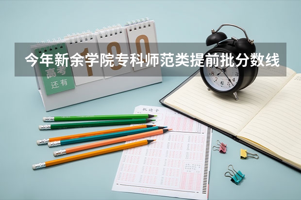 今年新余学院专科师范类提前批分数线是多少，很急很急