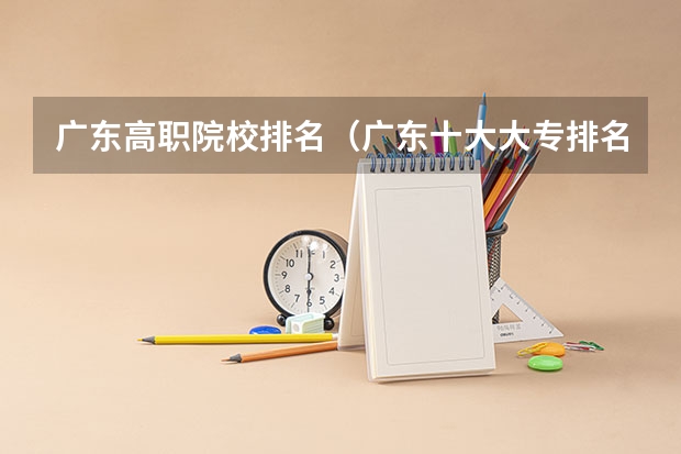 广东高职院校排名（广东十大大专排名榜）