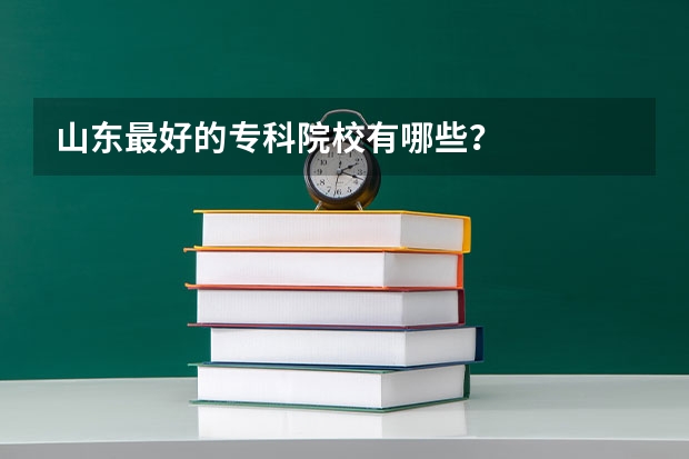 山东最好的专科院校有哪些？