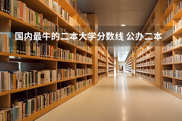 国内最牛的二本大学分数线 公办二本大学排名及分数线