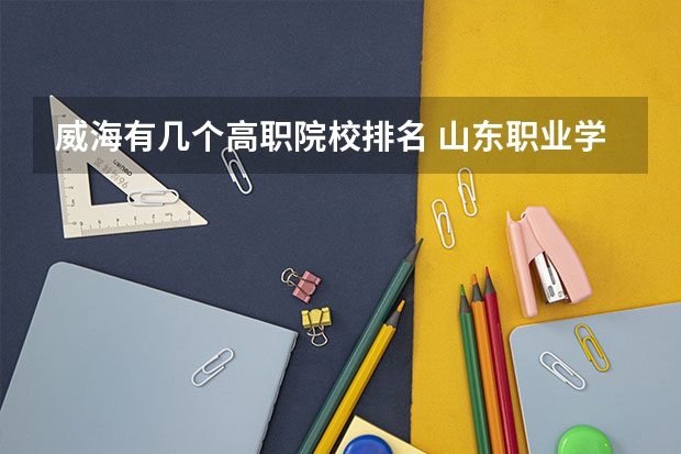 威海有几个高职院校排名 山东职业学院排名是怎样的?