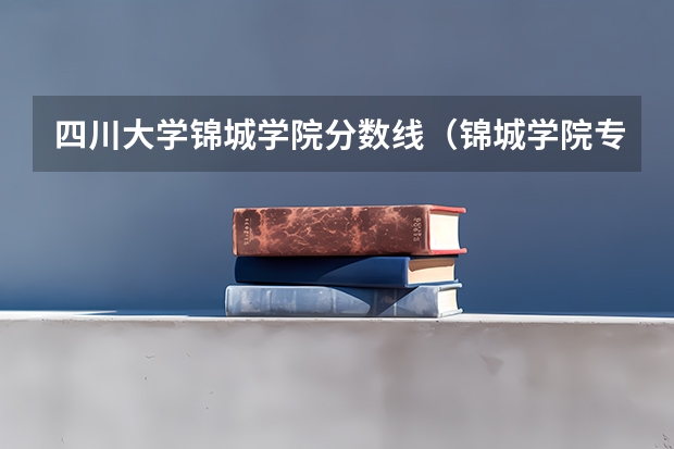 四川大学锦城学院分数线（锦城学院专科分数线）