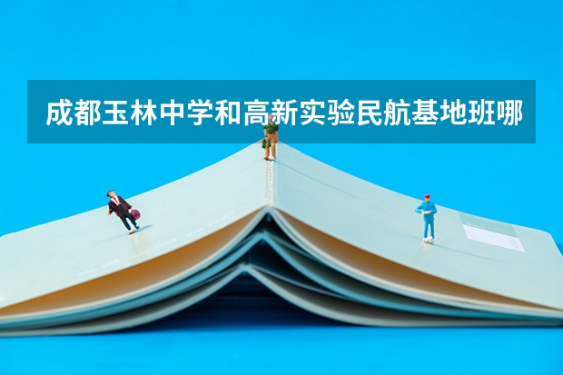 成都玉林中学和高新实验民航基地班哪个好