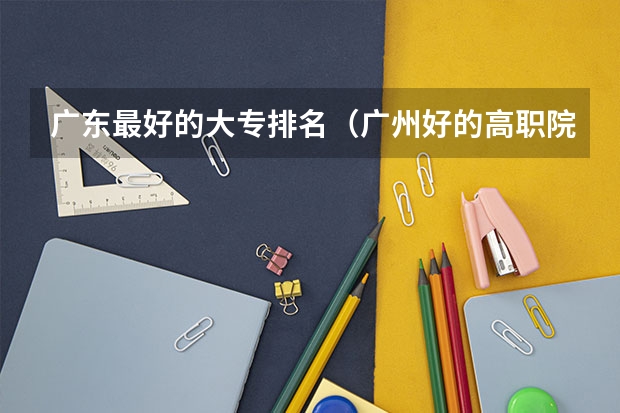 广东最好的大专排名（广州好的高职院校）