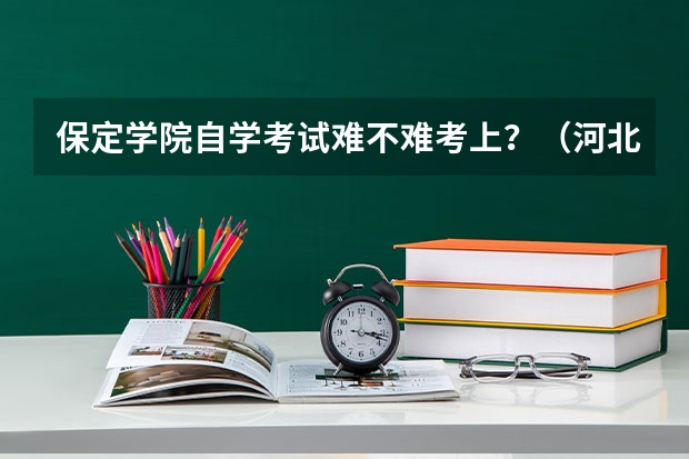 保定学院自学考试难不难考上?(河北省保定市成人高考报名方法?)