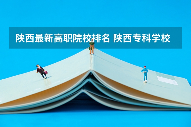 陕西最新高职院校排名 陕西专科学校排名前十公办