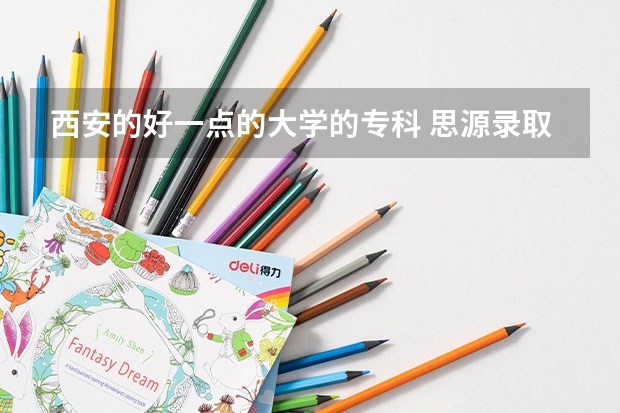 西安的好一点的大学的专科 思源录取分数线2023