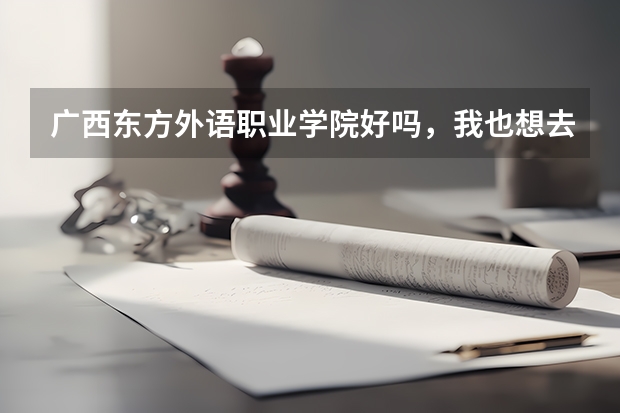 广西东方外语职业学院好吗，我也想去，不然你们给我点建议看哪个学院的专科好，谢
