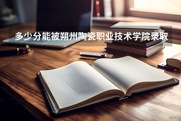 多少分能被朔州陶瓷职业技术学院录取