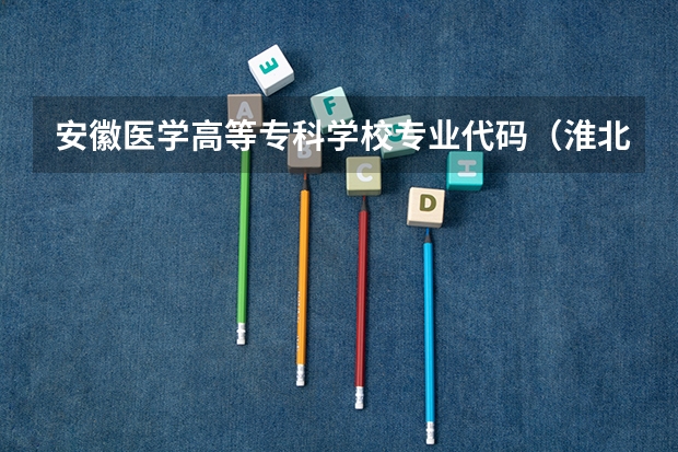 安徽医学高等专科学校专业代码（淮北职业技术学院招生代码）