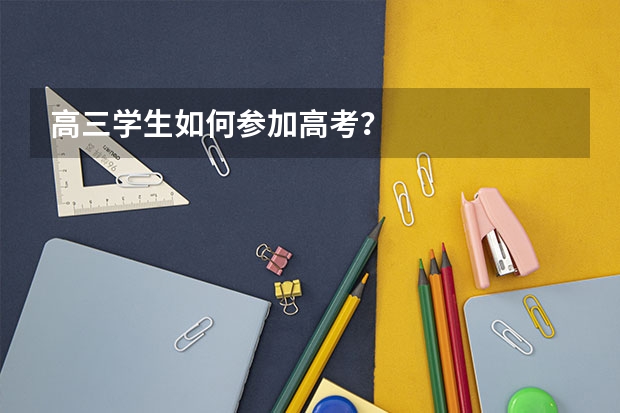 高三学生如何参加高考？