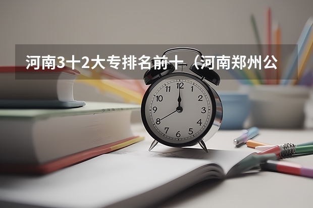 河南3十2大专排名前十（河南郑州公办最好的大专）