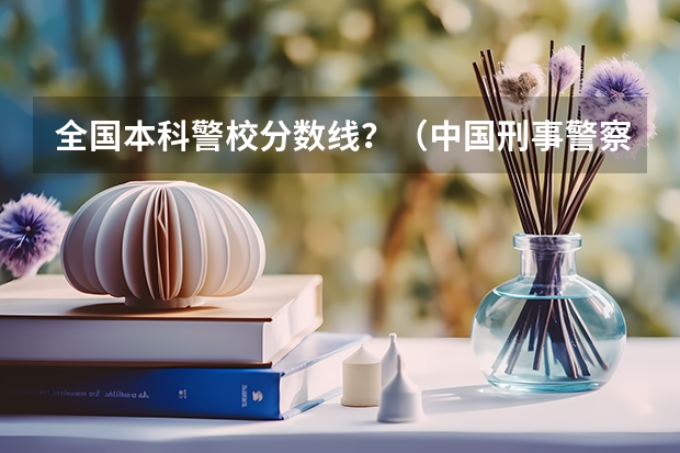 全国本科警校分数线？（中国刑事警察学院二本录取分数线）