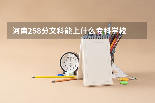 河南258分文科能上什么专科学校
