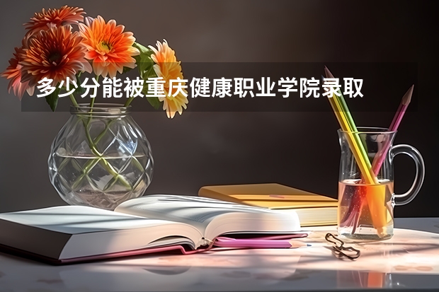 多少分能被重庆健康职业学院录取