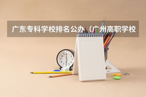 广东专科学校排名公办（广州高职学校排名榜）