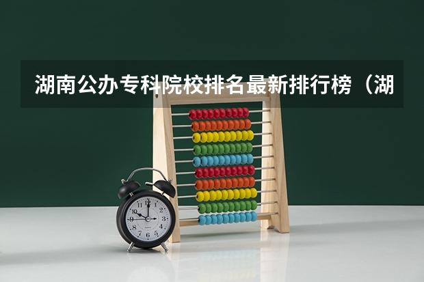 湖南公办专科院校排名最新排行榜（湖南省专科院校排名）