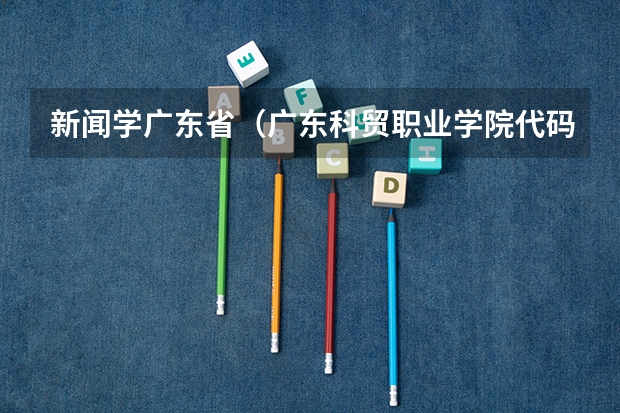 新闻学广东省(广东科贸职业学院代码)