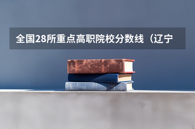 全国28所重点高职院校分数线（辽宁前十专科学校）