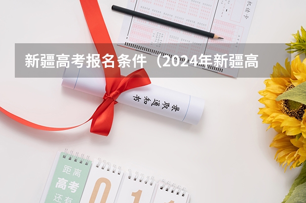 新疆高考报名条件（2024年新疆高考报名条件）