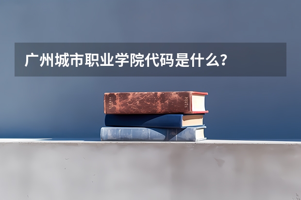 广州城市职业学院代码是什么？